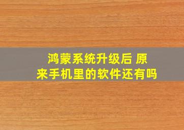 鸿蒙系统升级后 原来手机里的软件还有吗